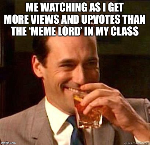 Laughing Don Draper | ME WATCHING AS I GET MORE VIEWS AND UPVOTES THAN THE ‘MEME LORD’ IN MY CLASS | image tagged in laughing don draper | made w/ Imgflip meme maker