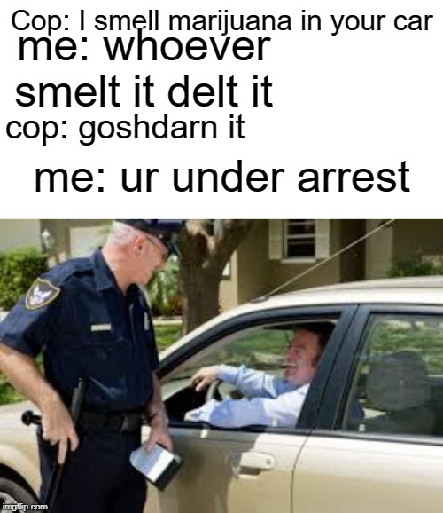 Whoever smelt it delt it! |  me: whoever smelt it delt it; Cop: I smell marijuana in your car; cop: goshdarn it; me: ur under arrest | image tagged in blank white template,memes,funny,cops,marijuana,police pull over | made w/ Imgflip meme maker