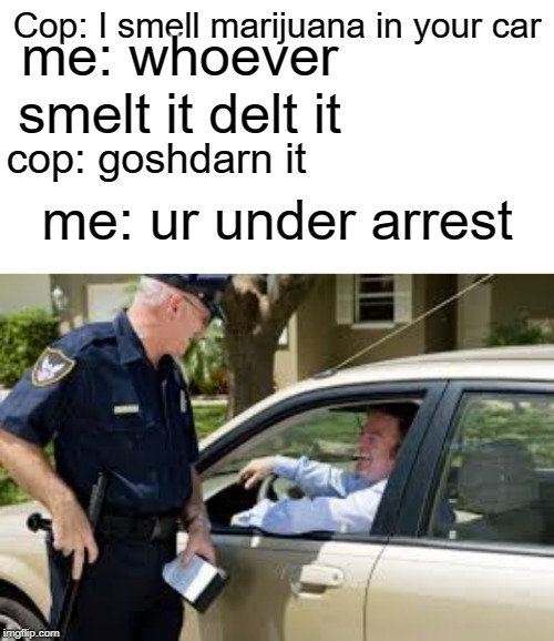 Whoever smelt it delt it! | me: whoever smelt it delt it; Cop: I smell marijuana in your car; cop: goshdarn it; me: ur under arrest | image tagged in blank white template,memes,funny,cops,marijuana,police pull over | made w/ Imgflip meme maker