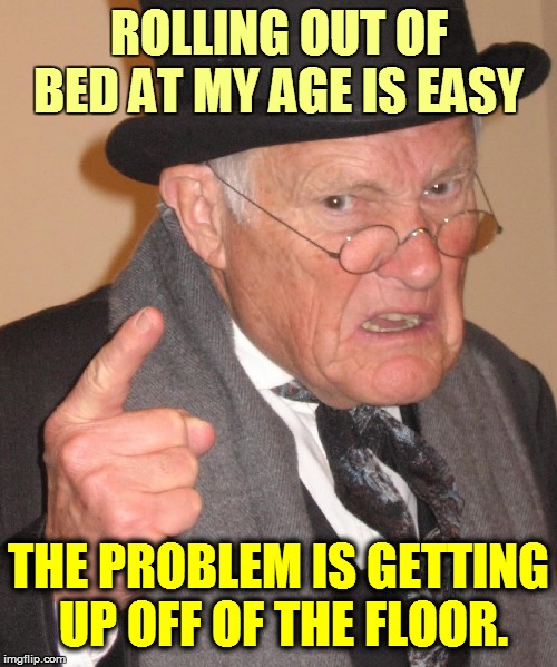 LIFE (sort of) | ROLLING OUT OF BED AT MY AGE IS EASY; THE PROBLEM IS GETTING  UP OFF OF THE FLOOR. | image tagged in funny | made w/ Imgflip meme maker