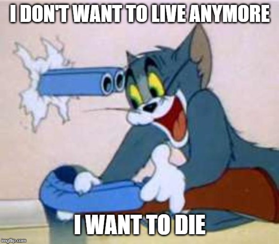 tom the cat shooting himself  | I DON'T WANT TO LIVE ANYMORE; I WANT TO DIE | image tagged in tom the cat shooting himself | made w/ Imgflip meme maker