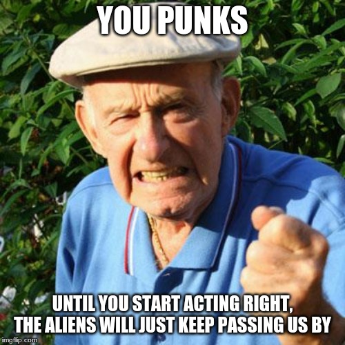 Earth has a warning label | YOU PUNKS; UNTIL YOU START ACTING RIGHT, THE ALIENS WILL JUST KEEP PASSING US BY | image tagged in angry old man,you punks,keep space safe,earth has a warning label,warning dangerous creatures infect this planet,aliens deserve  | made w/ Imgflip meme maker