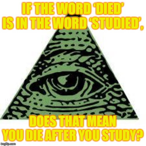 illuminati confirmed | IF THE WORD ‘DIED’ IS IN THE WORD ‘STUDIED’, DOES THAT MEAN YOU DIE AFTER YOU STUDY? | image tagged in illuminati confirmed | made w/ Imgflip meme maker