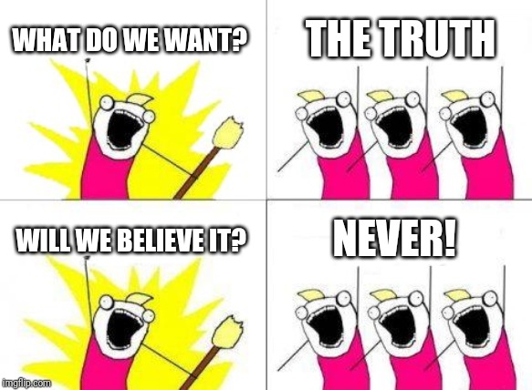 What Do We Want | WHAT DO WE WANT? THE TRUTH; WILL WE BELIEVE IT? NEVER! | image tagged in memes,what do we want | made w/ Imgflip meme maker