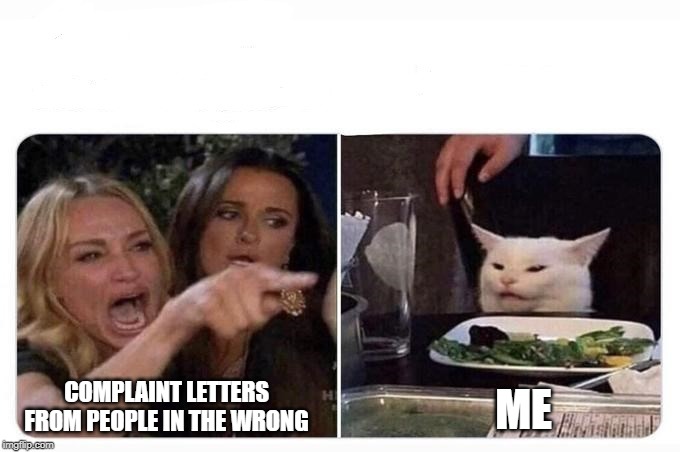 Woman shouting at cat | ME; COMPLAINT LETTERS FROM PEOPLE IN THE WRONG | image tagged in woman shouting at cat | made w/ Imgflip meme maker