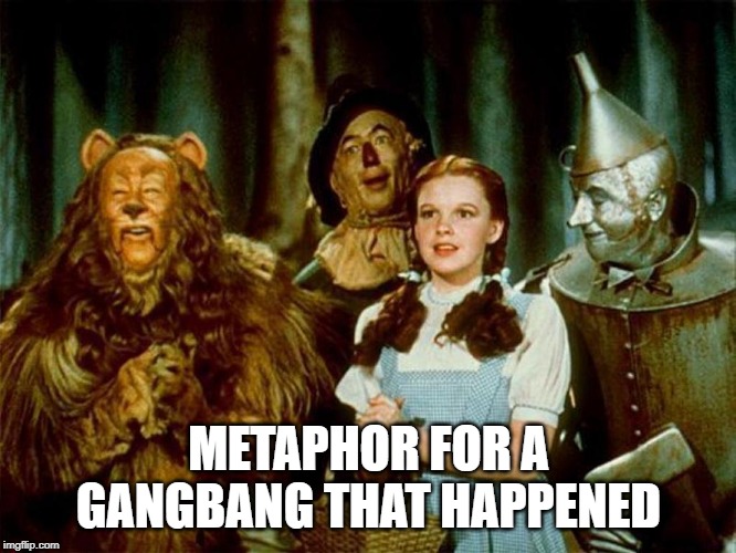Dirty Oz | METAPHOR FOR A GANGBANG THAT HAPPENED | image tagged in wizard of oz | made w/ Imgflip meme maker