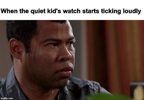 sweating bullets | When the quiet kid's watch starts ticking loudly | image tagged in sweating bullets | made w/ Imgflip meme maker