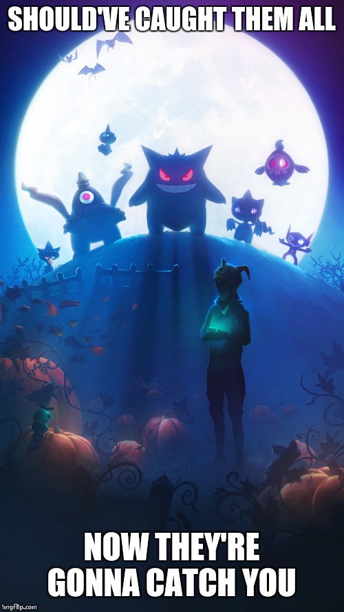 TURN AROUND! | SHOULD'VE CAUGHT THEM ALL; NOW THEY'RE GONNA CATCH YOU | image tagged in spooktober,pokemon,pokemon go | made w/ Imgflip meme maker