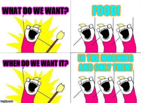 What Do We Want | WHAT DO WE WANT? FOOD! IN THE MORNING AND ONLY THEN! WHEN DO WE WANT IT? | image tagged in memes,what do we want | made w/ Imgflip meme maker