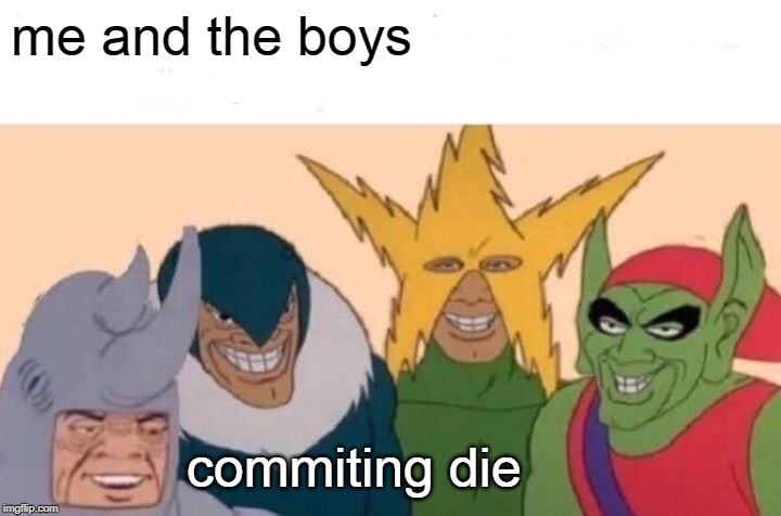 Me And The Boys | me and the boys; commiting die | image tagged in memes,me and the boys | made w/ Imgflip meme maker