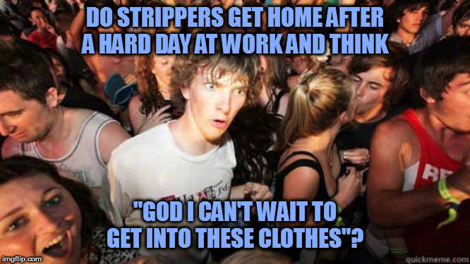 I can almost believe it, actually | DO STRIPPERS GET HOME AFTER A HARD DAY AT WORK AND THINK; "GOD I CAN'T WAIT TO GET INTO THESE CLOTHES"? | image tagged in sudden clarity clarence,memes,fun | made w/ Imgflip meme maker