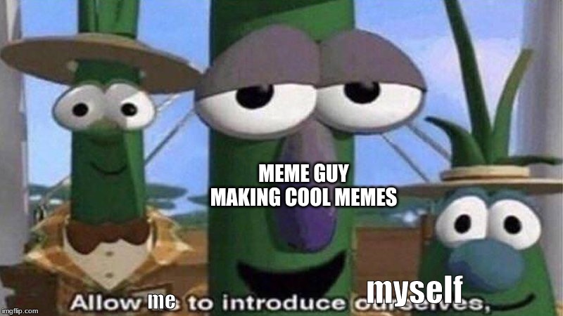 VeggieTales 'Allow us to introduce ourselfs' | MEME GUY MAKING COOL MEMES me myself | image tagged in veggietales 'allow us to introduce ourselfs' | made w/ Imgflip meme maker