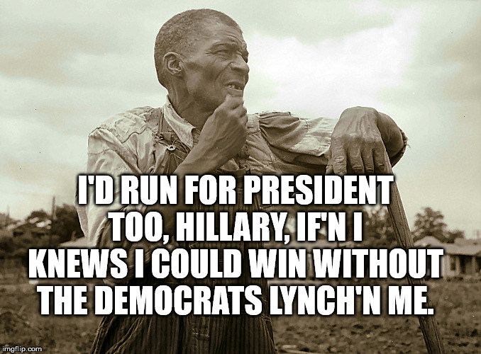 Pensive Colored Sharecropper | I'D RUN FOR PRESIDENT TOO, HILLARY, IF'N I KNEWS I COULD WIN WITHOUT THE DEMOCRATS LYNCH'N ME. | image tagged in pensive colored sharecropper | made w/ Imgflip meme maker