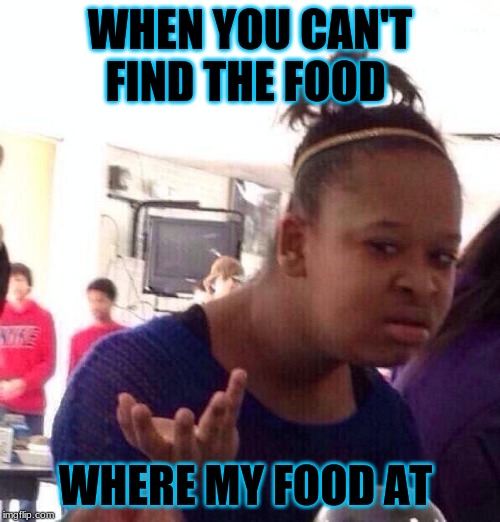 Black Girl Wat | WHEN YOU CAN'T FIND THE FOOD; WHERE MY FOOD AT | image tagged in memes,black girl wat | made w/ Imgflip meme maker