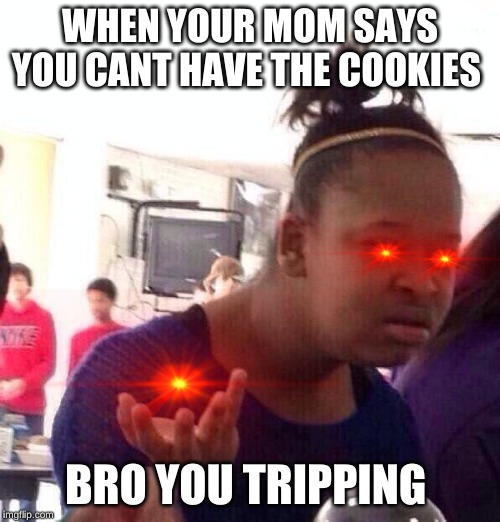 Black Girl Wat Meme | WHEN YOUR MOM SAYS YOU CANT HAVE THE COOKIES; BRO YOU TRIPPING | image tagged in memes,black girl wat | made w/ Imgflip meme maker