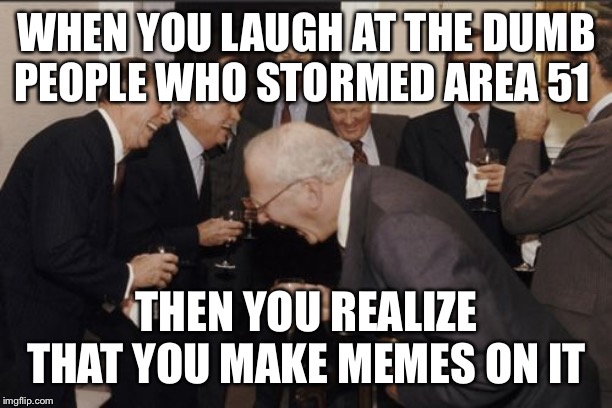 Laughing Men In Suits | WHEN YOU LAUGH AT THE DUMB PEOPLE WHO STORMED AREA 51; THEN YOU REALIZE THAT YOU MAKE MEMES ON IT | image tagged in memes,laughing men in suits | made w/ Imgflip meme maker