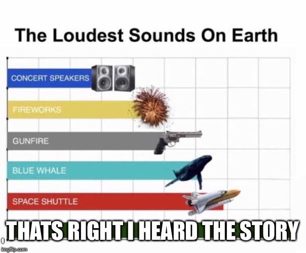 The Loudest Sounds on Earth | THATS RIGHT I HEARD THE STORY | image tagged in the loudest sounds on earth | made w/ Imgflip meme maker