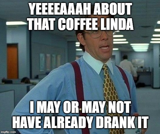 That Would Be Great | YEEEEAAAH ABOUT THAT COFFEE LINDA; I MAY OR MAY NOT HAVE ALREADY DRANK IT | image tagged in memes,that would be great | made w/ Imgflip meme maker