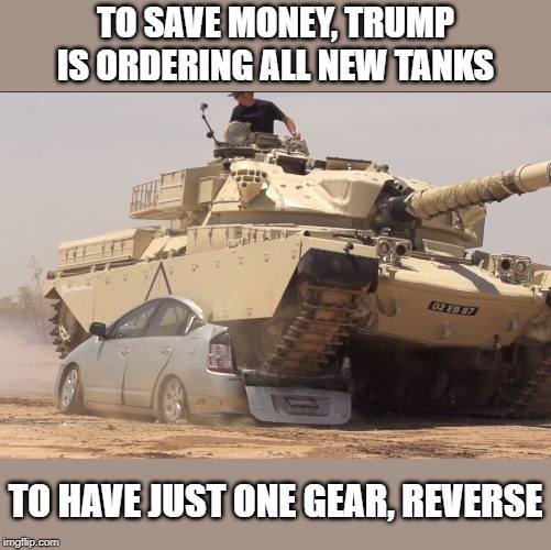 Tired of "winning" yet? | TO SAVE MONEY, TRUMP IS ORDERING ALL NEW TANKS; TO HAVE JUST ONE GEAR, REVERSE | image tagged in memes,politics,impeach trump,maga,chicken | made w/ Imgflip meme maker