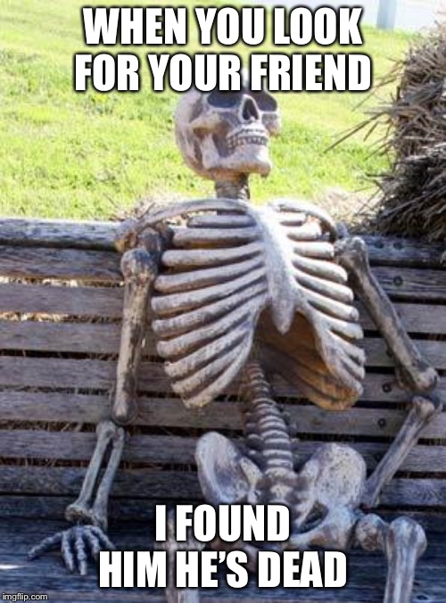 Waiting Skeleton Meme | WHEN YOU LOOK FOR YOUR FRIEND; I FOUND HIM HE’S DEAD | image tagged in memes,waiting skeleton | made w/ Imgflip meme maker