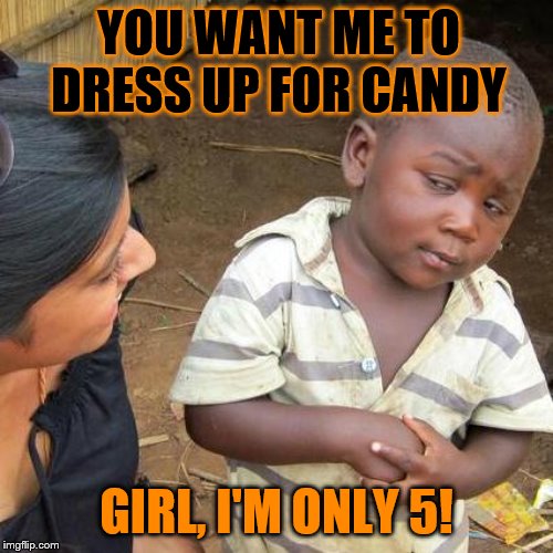 Third World Skeptical Kid Meme | YOU WANT ME TO DRESS UP FOR CANDY; GIRL, I'M ONLY 5! | image tagged in memes,third world skeptical kid,funny,funny memes | made w/ Imgflip meme maker