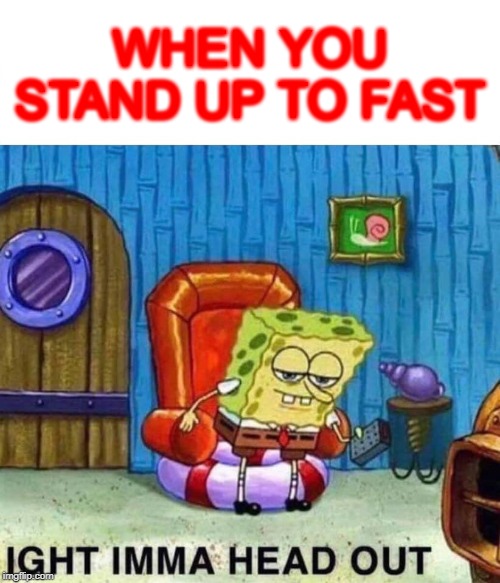 Spongebob Ight Imma Head Out Meme | WHEN YOU STAND UP TO FAST | image tagged in memes,spongebob ight imma head out | made w/ Imgflip meme maker