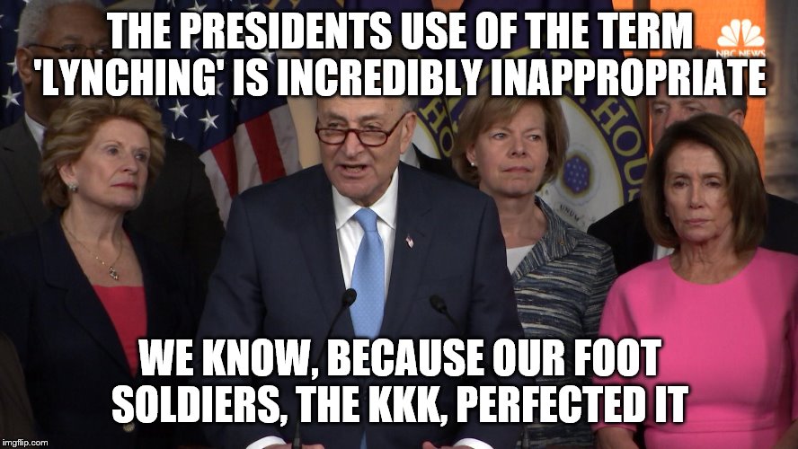 Democrat congressmen | THE PRESIDENTS USE OF THE TERM 'LYNCHING' IS INCREDIBLY INAPPROPRIATE WE KNOW, BECAUSE OUR FOOT SOLDIERS, THE KKK, PERFECTED IT | image tagged in democrat congressmen | made w/ Imgflip meme maker