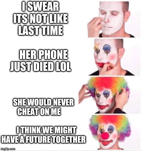 Clown Applying Makeup | I SWEAR ITS NOT LIKE LAST TIME                HER PHONE JUST DIED LOL; SHE WOULD NEVER CHEAT ON ME                              I THINK WE MIGHT HAVE A FUTURE TOGETHER | image tagged in clown applying makeup | made w/ Imgflip meme maker