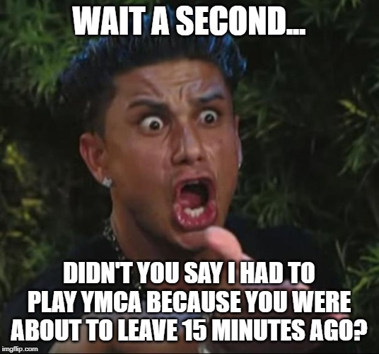 DJ Pauly D Meme | WAIT A SECOND... DIDN'T YOU SAY I HAD TO PLAY YMCA BECAUSE YOU WERE ABOUT TO LEAVE 15 MINUTES AGO? | image tagged in memes,dj pauly d | made w/ Imgflip meme maker