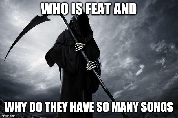 Death | WHO IS FEAT AND; WHY DO THEY HAVE SO MANY SONGS | image tagged in death | made w/ Imgflip meme maker