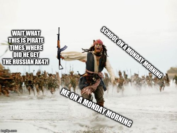 Jack Sparrow Being Chased | WAIT WHAT THIS IS PIRATE TIMES WHERE DID HE GET THE RUSSIAN AK47! SCHOOL ON A MONDAY MORNING; ME ON A MONDAY MORNING | image tagged in memes,jack sparrow being chased | made w/ Imgflip meme maker