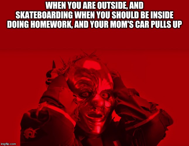 Worried Clown | WHEN YOU ARE OUTSIDE, AND SKATEBOARDING WHEN YOU SHOULD BE INSIDE DOING HOMEWORK, AND YOUR MOM'S CAR PULLS UP | image tagged in slipknot,slipknot clown,clown,worried clown,slipknot memes | made w/ Imgflip meme maker