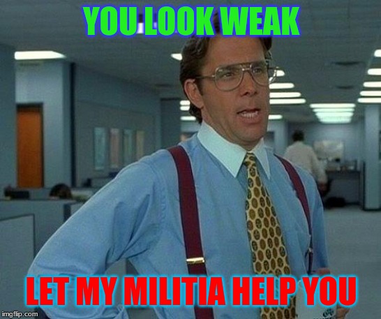 That Would Be Great Meme | YOU LOOK WEAK; LET MY MILITIA HELP YOU | image tagged in memes,that would be great | made w/ Imgflip meme maker