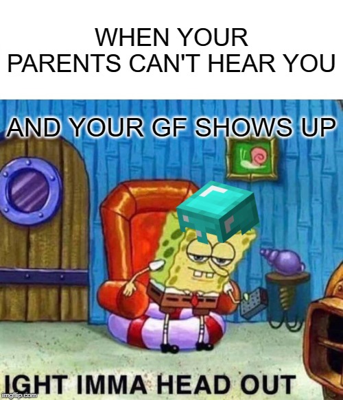 Spongebob Ight Imma Head Out Meme | WHEN YOUR PARENTS CAN'T HEAR YOU; AND YOUR GF SHOWS UP | image tagged in memes,spongebob ight imma head out | made w/ Imgflip meme maker