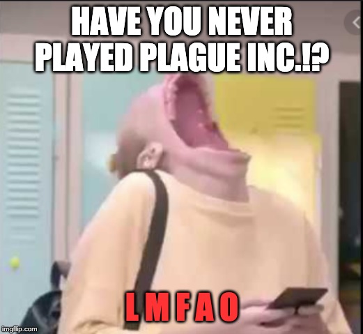 HAVE YOU NEVER PLAYED PLAGUE INC.!? L M F A O | made w/ Imgflip meme maker