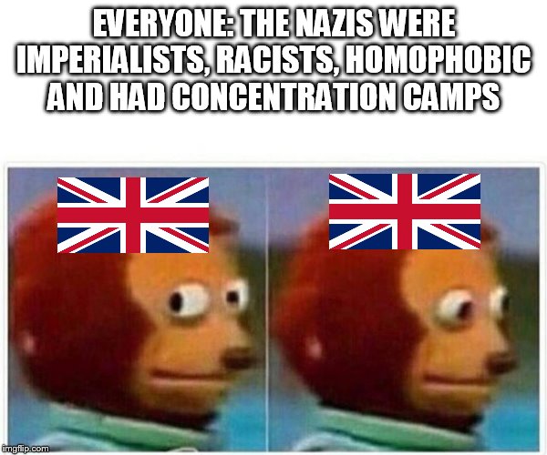 not dissimilar to your enemies | EVERYONE: THE NAZIS WERE IMPERIALISTS, RACISTS, HOMOPHOBIC AND HAD CONCENTRATION CAMPS | image tagged in monkey puppet,british empire,britain,nazis,homophobia,racist | made w/ Imgflip meme maker