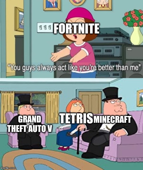 Always better than me | FORTNITE; MINECRAFT; GRAND THEFT AUTO V; TETRIS | image tagged in always better than me | made w/ Imgflip meme maker