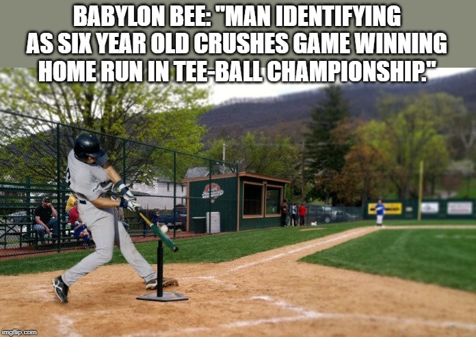 This is progress | BABYLON BEE: "MAN IDENTIFYING AS SIX YEAR OLD CRUSHES GAME WINNING HOME RUN IN TEE-BALL CHAMPIONSHIP." | image tagged in politics,political meme,funny,funny meme | made w/ Imgflip meme maker
