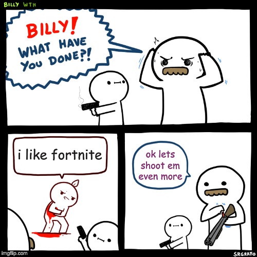 Billy, What Have You Done | i like fortnite; ok lets shoot em even more | image tagged in billy what have you done | made w/ Imgflip meme maker