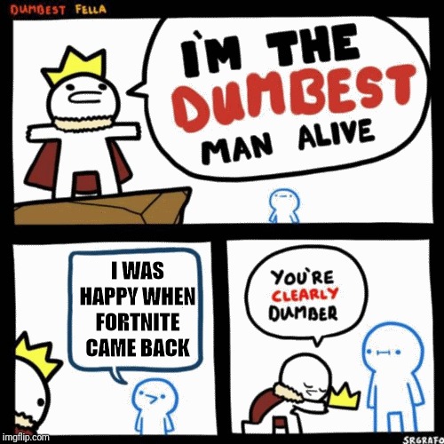 I'm the dumbest man alive | I WAS HAPPY WHEN FORTNITE CAME BACK | image tagged in i'm the dumbest man alive | made w/ Imgflip meme maker