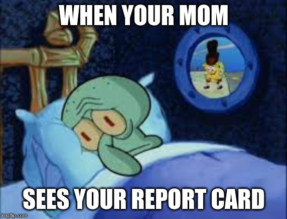 Squidward can't sleep with the spoons rattling | WHEN YOUR MOM; SEES YOUR REPORT CARD | image tagged in squidward can't sleep with the spoons rattling | made w/ Imgflip meme maker