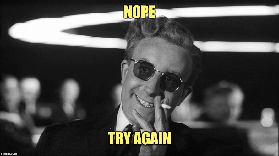 Doctor Strangelove says... | NOPE TRY AGAIN | made w/ Imgflip meme maker