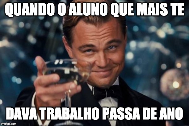 Leonardo Dicaprio Cheers | QUANDO O ALUNO QUE MAIS TE; DAVA TRABALHO PASSA DE ANO | image tagged in memes,leonardo dicaprio cheers | made w/ Imgflip meme maker
