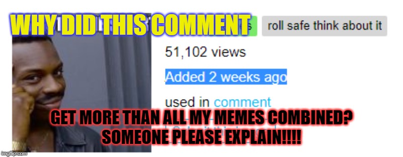 This comment has 51,102 views. | WHY DID THIS COMMENT; GET MORE THAN ALL MY MEMES COMBINED?
SOMEONE PLEASE EXPLAIN!!!! | image tagged in bullshit,triggered | made w/ Imgflip meme maker