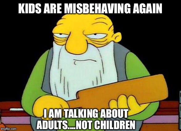That's a paddlin' Meme | KIDS ARE MISBEHAVING AGAIN; I AM TALKING ABOUT ADULTS....NOT CHILDREN | image tagged in memes,that's a paddlin',adults,kids,children,misbehaving | made w/ Imgflip meme maker