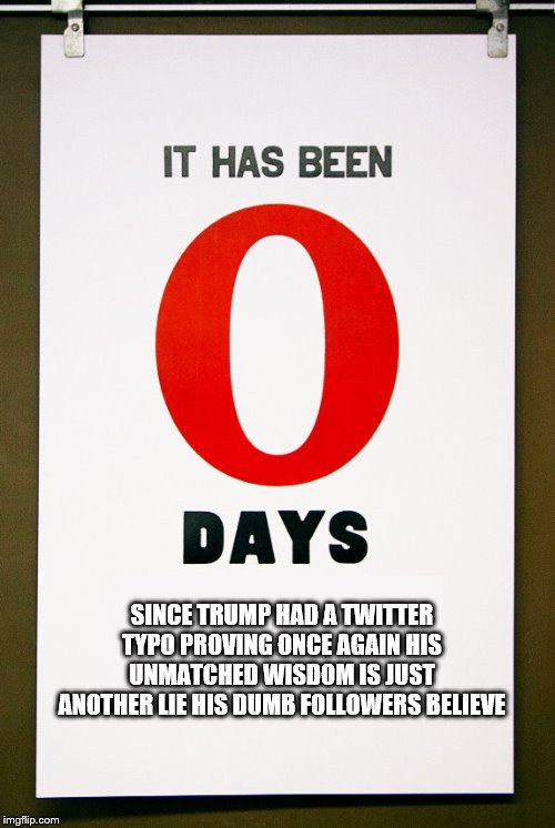 0 days since | SINCE TRUMP HAD A TWITTER TYPO PROVING ONCE AGAIN HIS UNMATCHED WISDOM IS JUST ANOTHER LIE HIS DUMB FOLLOWERS BELIEVE | image tagged in 0 days since | made w/ Imgflip meme maker