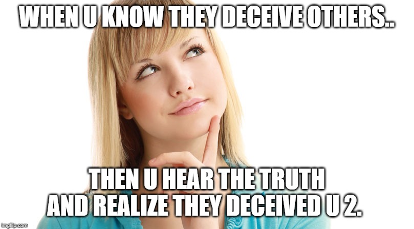 Woman thinking | WHEN U KNOW THEY DECEIVE OTHERS.. THEN U HEAR THE TRUTH AND REALIZE THEY DECEIVED U 2. | image tagged in woman thinking | made w/ Imgflip meme maker