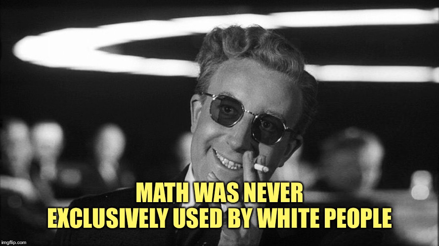 Doctor Strangelove says... | MATH WAS NEVER EXCLUSIVELY USED BY WHITE PEOPLE | made w/ Imgflip meme maker