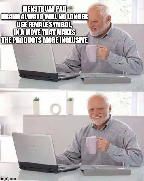 Hide the Pain Harold Meme | MENSTRUAL PAD BRAND ALWAYS WILL NO LONGER USE FEMALE SYMBOL, IN A MOVE THAT MAKES THE PRODUCTS MORE INCLUSIVE | image tagged in memes,hide the pain harold | made w/ Imgflip meme maker