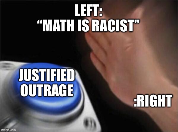 Blank Nut Button Meme | LEFT:
“MATH IS RACIST” JUSTIFIED OUTRAGE :RIGHT | image tagged in memes,blank nut button | made w/ Imgflip meme maker